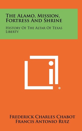 The Alamo, Mission, Fortress and Shrine History of the Altar of Texas Liberty