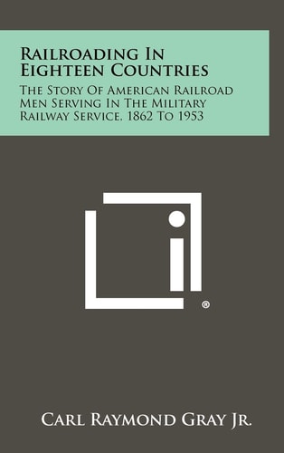 Railroading in Eighteen Countries The Story of American Railroad Men Serving in the Military Railway Service, 1862 To 1953