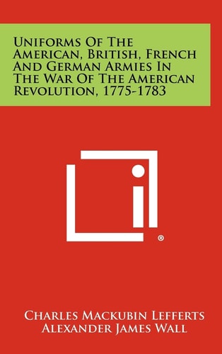 Uniforms Of The American, British, French And German Armies In The War Of The American Revolution, 1775-1783