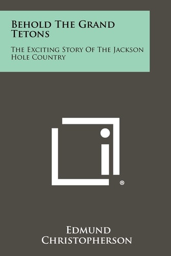 Behold the Grand Tetons The Exciting Story of the Jackson Hole Country