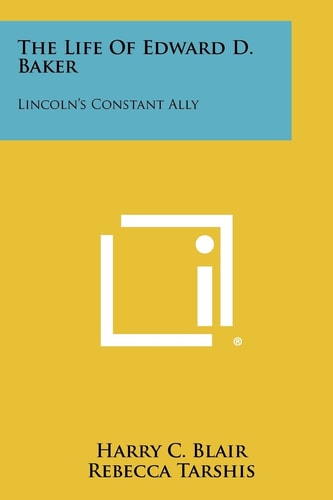The Life of Edward D. Baker Lincoln's Constant Ally