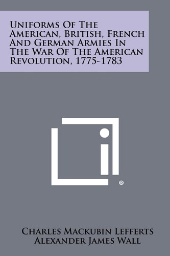 Uniforms Of The American, British, French And German Armies In The War Of The American Revolution, 1775-1783