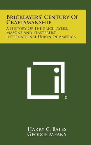 Bricklayers' Century Of Craftsmanship A History Of The Bricklayers, Masons And Plasterers' International Union Of America
