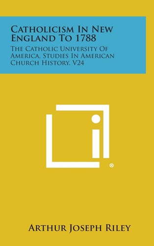 Catholicism In New England To 1788 The Catholic University Of America, Studies In American Church History, V24