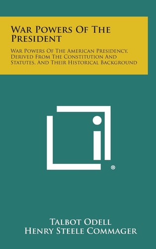 War Powers of the President War Powers of the American Presidency, Derived from the Constitution and Statutes, and Their Historical Background