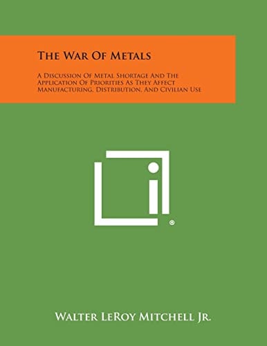 The War Of Metals A Discussion Of Metal Shortage And The Application Of Priorities As They Affect Manufacturing, Distribution, And Civilian Use