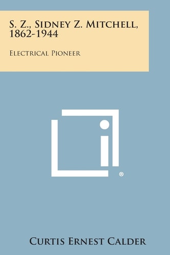 S. Z. , Sidney Z. Mitchell, 1862-1944 Electrical Pioneer