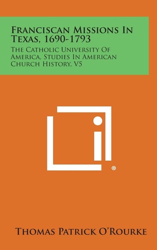 Franciscan Missions in Texas, 1690-1793 The Catholic University of America, Studies in American Church History, V5