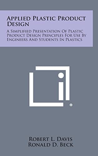 Applied Plastic Product Design A Simplified Presentation of Plastic Product Design Principles for Use by Engineers and Students in Plastics