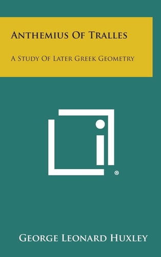Anthemius of Tralles A Study of Later Greek Geometry