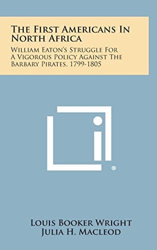 The First Americans in North Africa William Eaton's Struggle for a Vigorous Policy Against the Barbary Pirates, 1799-1805