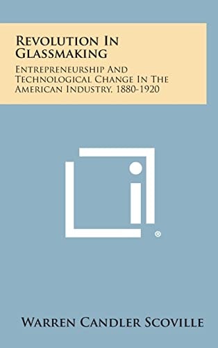 Revolution in Glassmaking Entrepreneurship and Technological Change in the American Industry, 1880-1920