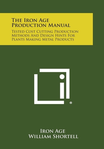 The Iron Age Production Manual Tested Cost Cutting Production Methods and Design Hints for Plants Making Metal Products