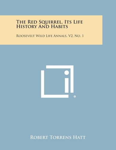 The Red Squirrel, Its Life History and Habits Roosevelt Wild Life Annals, V2, No. 1
