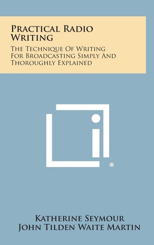 Practical Radio Writing The Technique of Writing for Broadcasting Simply and Thoroughly Explained