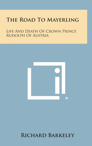 The Road to Mayerling Life and Death of Crown Prince Rudolph of Austria