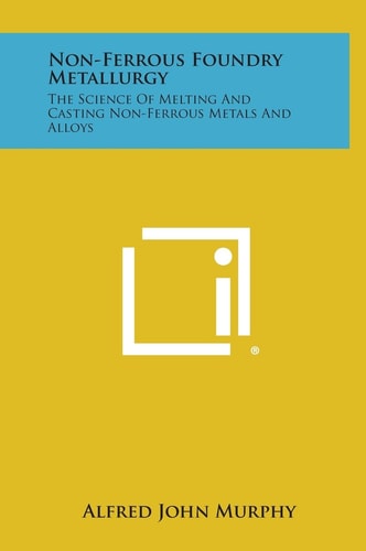 Non-Ferrous Foundry Metallurgy The Science of Melting and Casting Non-Ferrous Metals and Alloys