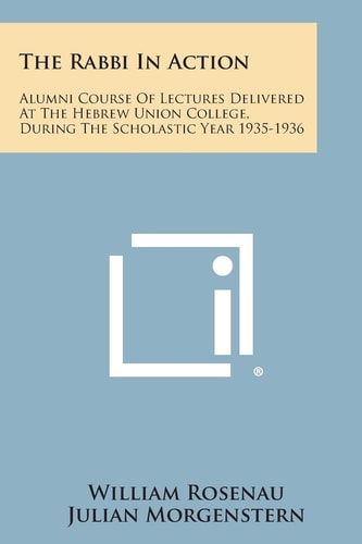 The Rabbi in Action Alumni Course of Lectures Delivered at the Hebrew Union College, During the Scholastic Year 1935-1936