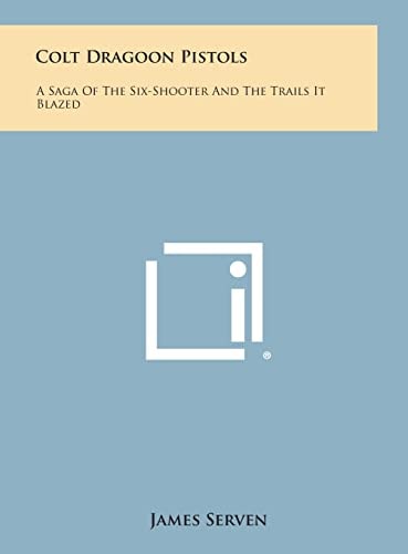 Colt Dragoon Pistols A Saga of the Six-Shooter and the Trails It Blazed