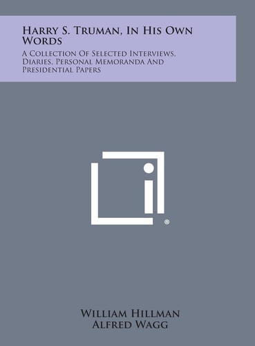 Harry S. Truman, in His Own Words A Collection of Selected Interviews, Diaries, Personal Memoranda and Presidential Papers