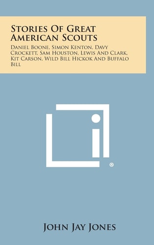 Stories of Great American Scouts Daniel Boone, Simon Kenton, Davy Crockett, Sam Houston, Lewis and Clark, Kit Carson, Wild Bill Hickok and Buffalo Bi