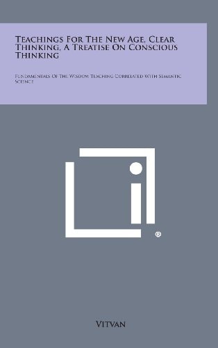 Teachings for the New Age, Clear Thinking, a Treatise on Conscious Thinking Fundamentals of the Wisdom Teaching Correlated with Semantic Science