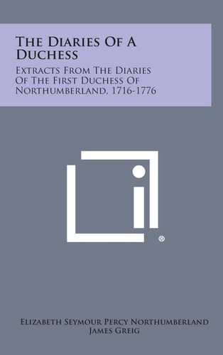The Diaries of a Duchess Extracts from the Diaries of the First Duchess of Northumberland, 1716-1776