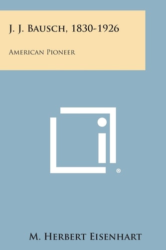 J. J. Bausch, 1830-1926 American Pioneer