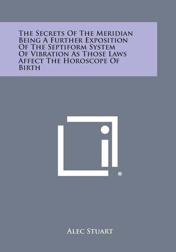 The Secrets of the Meridian Being a Further Exposition of the Septiform System of Vibration As Those Laws Affect the Horoscope of Birth