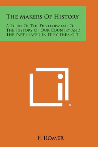 The Makers of History A Story of the Development of the History of Our Country and the Part Played in It by the Colt