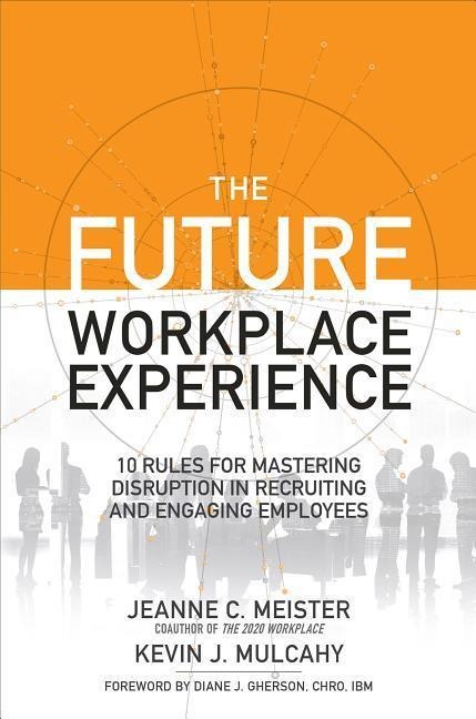 The Future Workplace Experience: 10 Rules for Mastering Disruption in Recruiting and Engaging Employees
