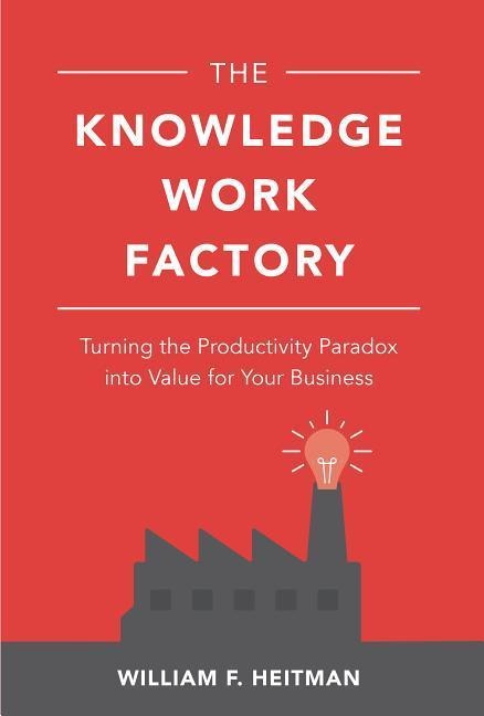 The Knowledge Work Factory: Turning the Productivity Paradox into Value for Your Business: Turning the Productivity Paradox into Value for Your Business