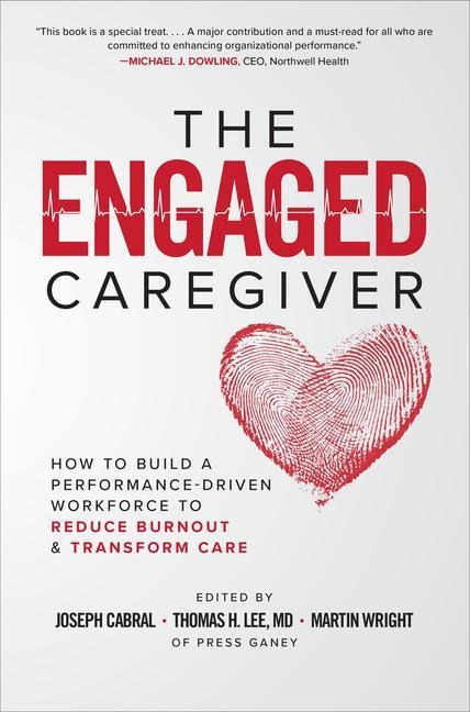 The Engaged Caregiver: How to Build a Performance-Driven Workfo Ce to Reduce Burnout and Transform Care