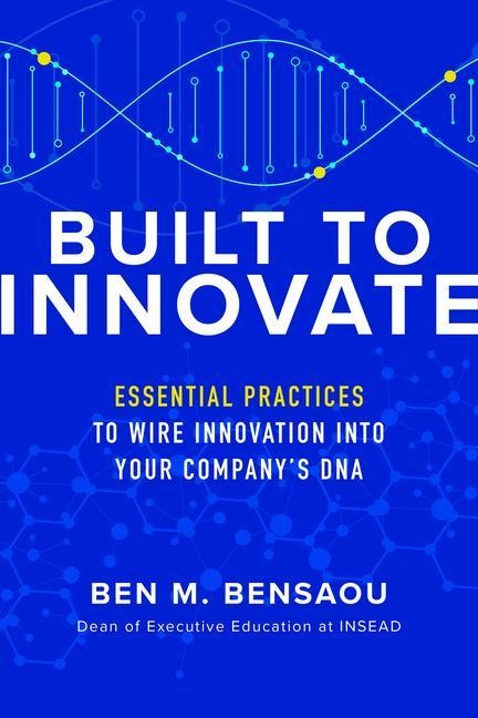 Built to Innovate: Essential Practices to Wire Innovation Into Your Companys DNA