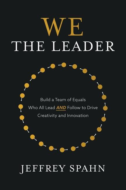 We the Leader: Build a Team of Equals Who All Lead and Follow to Drive Creativity and Innovation