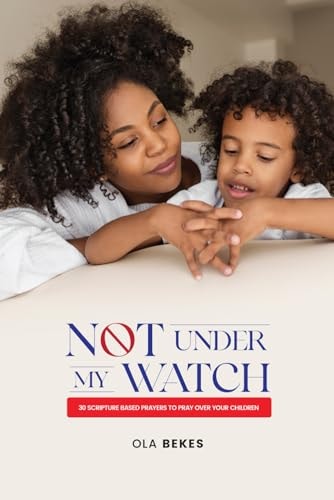 Not Under My Watch 30 Scripture Based Prayers to Pray Over Your Children
