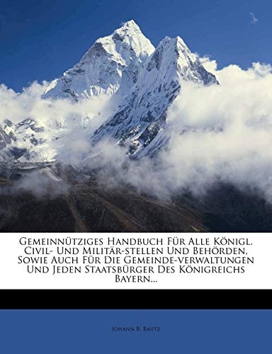 Gemeinnütziges Handbuch Für Alle Königl. Civil- Und Militär-stellen Und Behörden, Sowie Auch Für Die Gemeinde-verwaltungen Und Jeden Staatsbürger Des Königreichs Bayern...