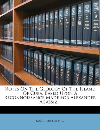 Notes on the Geology of the Island of Cuba: Based Upon a Reconnoissance Made for Alexander Agassiz...