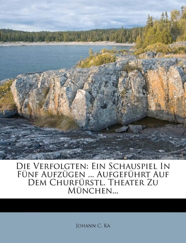 Die Verfolgten: Ein Schauspiel in Funf Aufzugen ... Aufgefuhrt Auf Dem Churfurstl. Theater Zu Munchen... (English and German Edition)