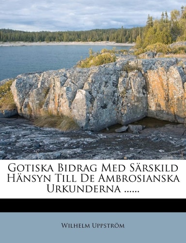 Gotiska Bidrag Med Sarskild Hansyn Till de Ambrosianska Urkunderna ...... (English and Swedish Edition)