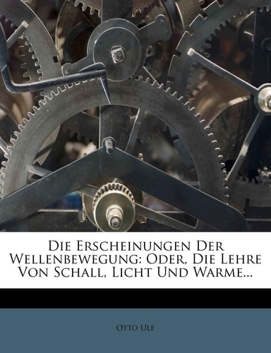 Die Erscheinungen Der Wellenbewegung: Oder, Die Lehre Von Schall, Licht Und Warme... (English and German Edition)