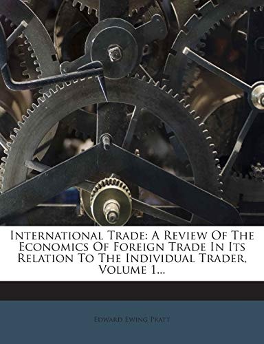 International Trade: A Review Of The Economics Of Foreign Trade In Its Relation To The Individual Trader, Volume 1...