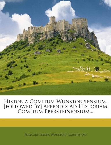 Historia Comitum Wunstorpiensium. [Followed By] Appendix Ad Historiam Comitum Ebersteinensium...