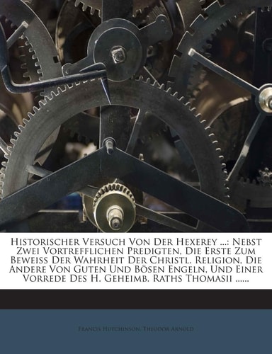 Historischer Versuch Von Der Hexerey ...: Nebst Zwei Vortrefflichen Predigten, Die Erste Zum Beweiss Der Wahrheit Der Christl. Religion, Die Andere ... Vorrede Des H. Geheimb. Raths Thomasii ......