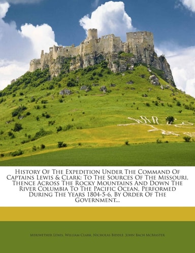 History of the Expedition Under the Command of Captains Lewis & Clark: To the Sources of the Missouri, Thence Across the Rocky Mountains and Down the ... Years 1804-5-6, by Order of the Government...