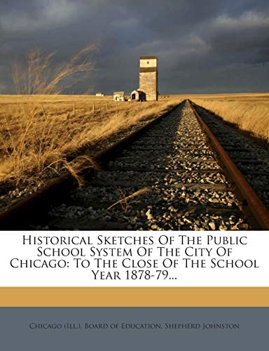 Historical Sketches Of The Public School System Of The City Of Chicago: To The Close Of The School Year 1878-79...