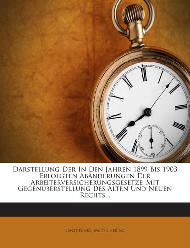Darstellung Der in Den Jahren 1899 Bis 1903 Erfolgten Abanderungen Der Arbeiterversicherungsgesetze: Mit Gegenuberstellung Des Alten Und Neuen Rechts... (English and German Edition)