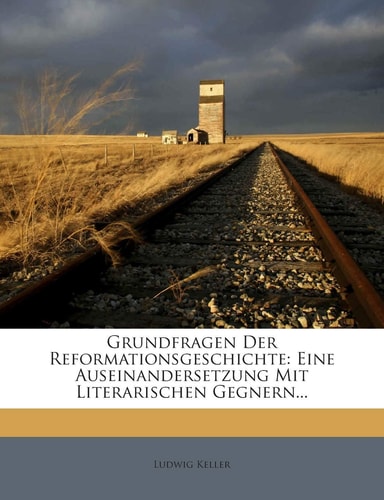 Grundfragen Der Reformationsgeschichte: Eine Auseinandersetzung Mit Literarischen Gegnern... (English and German Edition)