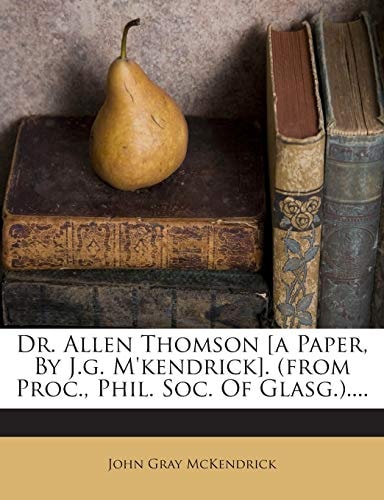 Dr. Allen Thomson [a Paper, By J.g. M'kendrick]. (from Proc., Phil. Soc. Of Glasg.)....