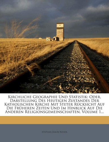 Kirchliche Geographie Und Statistik: Oder, Darstellung Des Heutigen Zustandes Der Katholischen Kirche Mit Steter Rücksicht Auf Die Früheren Zeiten Und ... Anderen Religionsgemeinschaften, Volume 1...
